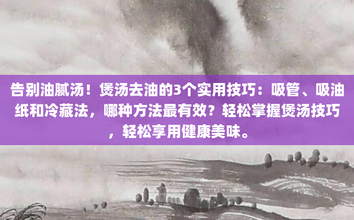 告别油腻汤！煲汤去油的3个实用技巧：吸管、吸油纸和冷藏法，哪种方法最有效？轻松掌握煲汤技巧，轻松享用健康美味。