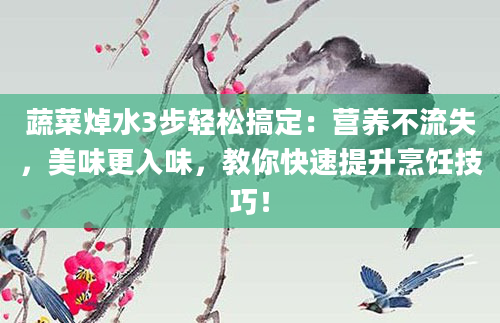 蔬菜焯水3步轻松搞定：营养不流失，美味更入味，教你快速提升烹饪技巧！