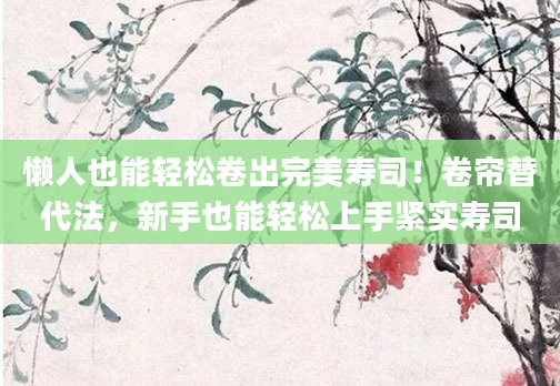 懒人也能轻松卷出完美寿司！卷帘替代法，新手也能轻松上手紧实寿司