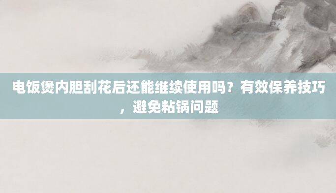 电饭煲内胆刮花后还能继续使用吗？有效保养技巧，避免粘锅问题