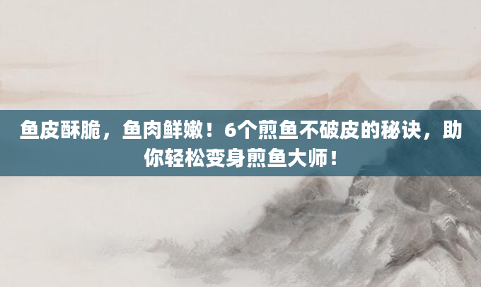 鱼皮酥脆，鱼肉鲜嫩！6个煎鱼不破皮的秘诀，助你轻松变身煎鱼大师！