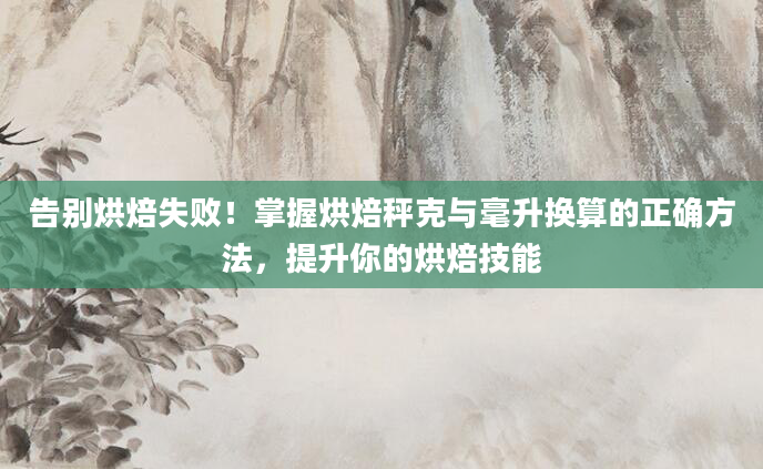 告别烘焙失败！掌握烘焙秤克与毫升换算的正确方法，提升你的烘焙技能