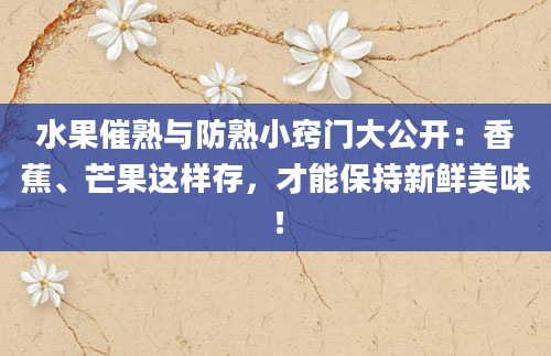 水果催熟与防熟小窍门大公开：香蕉、芒果这样存，才能保持新鲜美味！