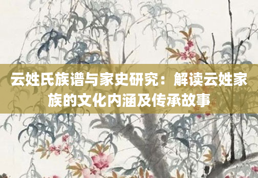 云姓氏族谱与家史研究：解读云姓家族的文化内涵及传承故事