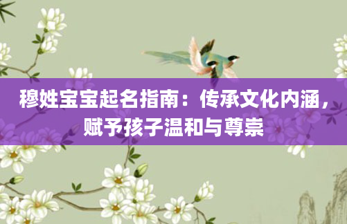 穆姓宝宝起名指南：传承文化内涵，赋予孩子温和与尊崇