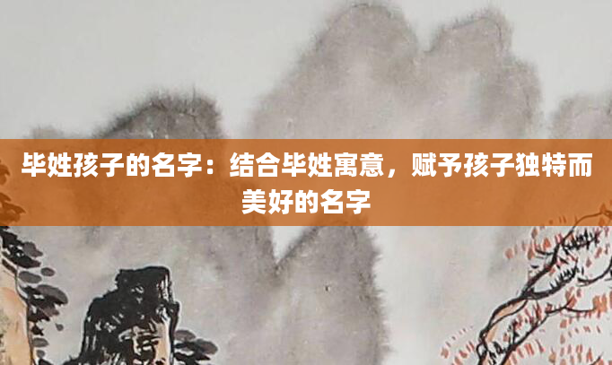 毕姓孩子的名字：结合毕姓寓意，赋予孩子独特而美好的名字