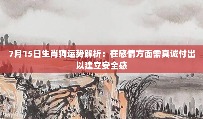 7月15日生肖狗运势解析：在感情方面需真诚付出以建立安全感