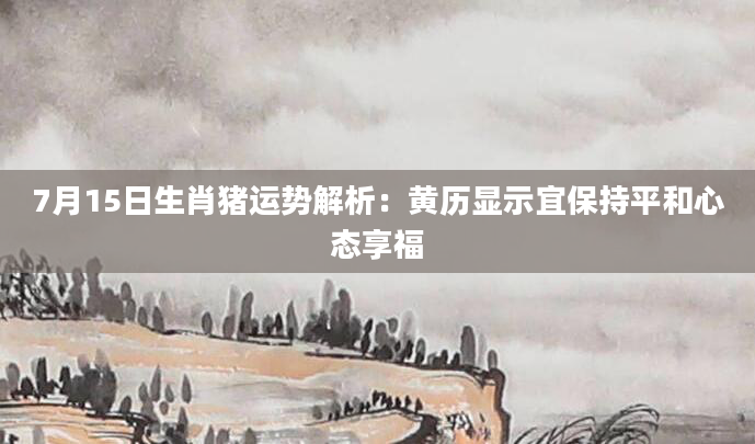 7月15日生肖猪运势解析：黄历显示宜保持平和心态享福