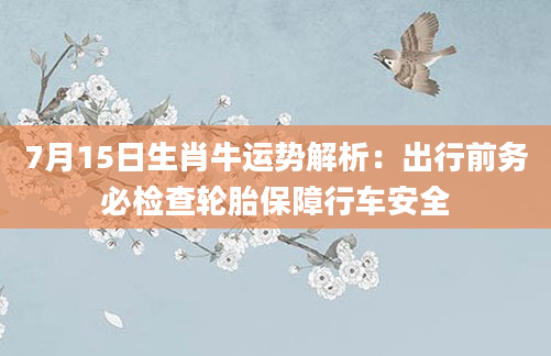 7月15日生肖牛运势解析：出行前务必检查轮胎保障行车安全