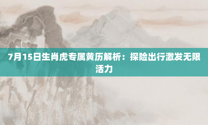 7月15日生肖虎专属黄历解析：探险出行激发无限活力