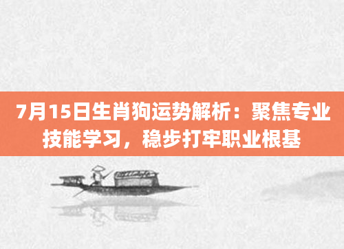 7月15日生肖狗运势解析：聚焦专业技能学习，稳步打牢职业根基