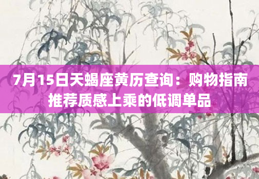7月15日天蝎座黄历查询：购物指南推荐质感上乘的低调单品