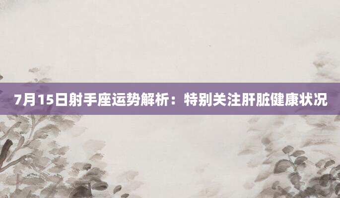 7月15日射手座运势解析：特别关注肝脏健康状况