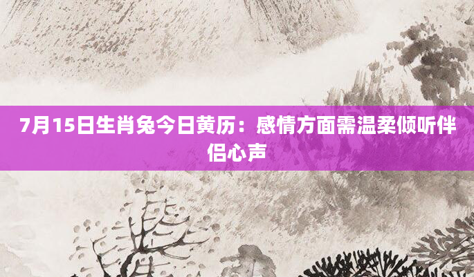 7月15日生肖兔今日黄历：感情方面需温柔倾听伴侣心声
