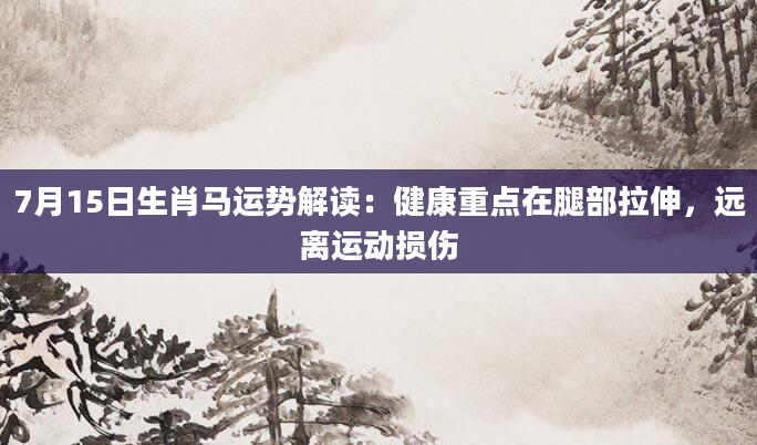 7月15日生肖马运势解读：健康重点在腿部拉伸，远离运动损伤