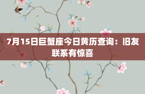 7月15日巨蟹座今日黄历查询：旧友联系有惊喜