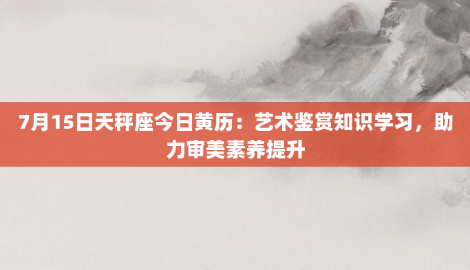 7月15日天秤座今日黄历：艺术鉴赏知识学习，助力审美素养提升
