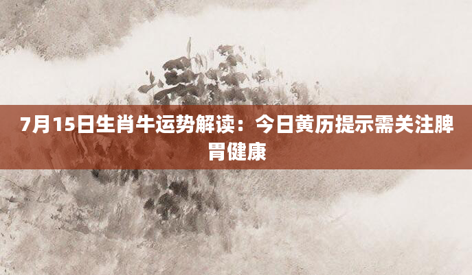7月15日生肖牛运势解读：今日黄历提示需关注脾胃健康