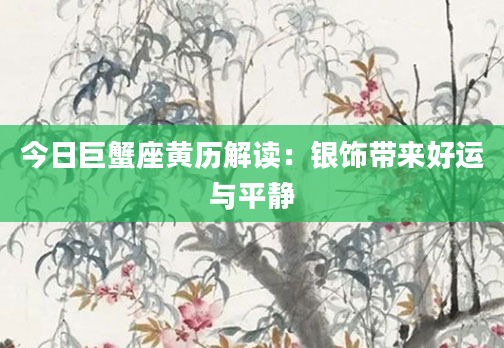 今日巨蟹座黄历解读：银饰带来好运与平静