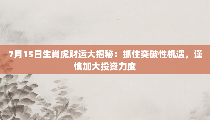 7月15日生肖虎财运大揭秘：抓住突破性机遇，谨慎加大投资力度