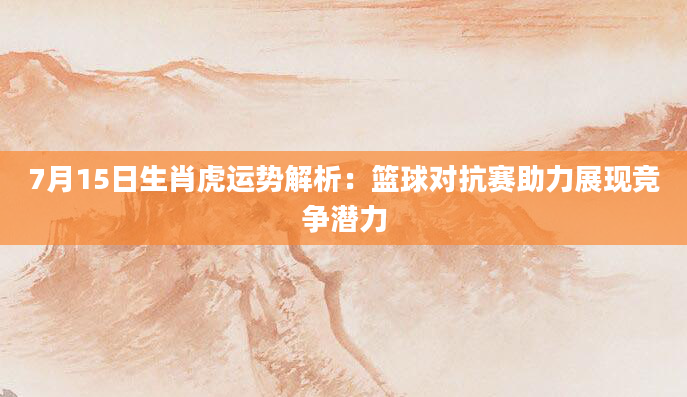 7月15日生肖虎运势解析：篮球对抗赛助力展现竞争潜力