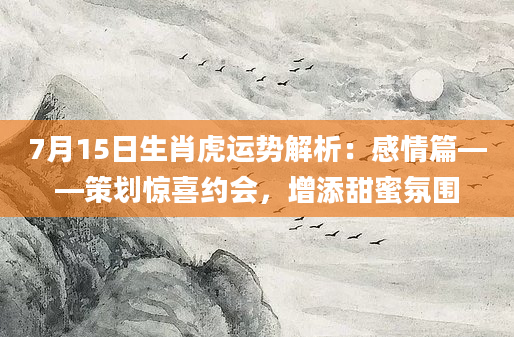 7月15日生肖虎运势解析：感情篇——策划惊喜约会，增添甜蜜氛围