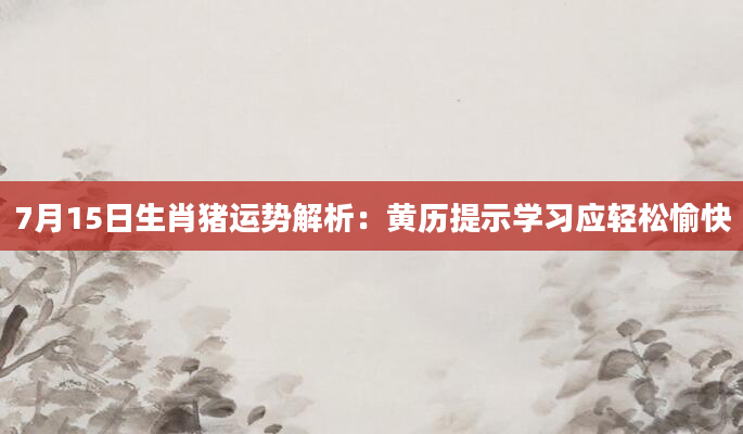 7月15日生肖猪运势解析：黄历提示学习应轻松愉快