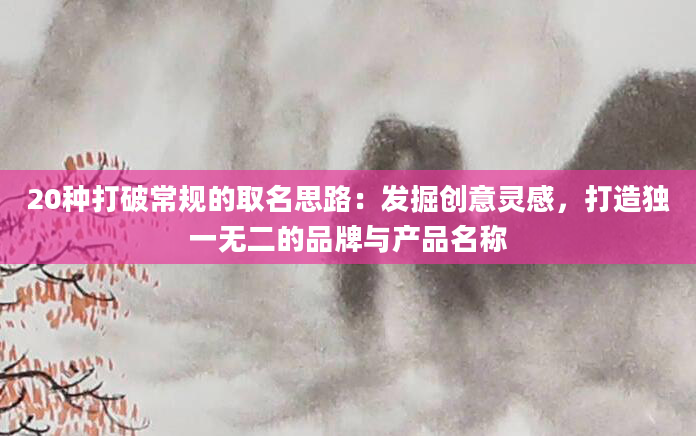 20种打破常规的取名思路：发掘创意灵感，打造独一无二的品牌与产品名称