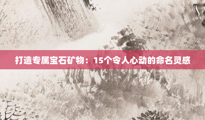 打造专属宝石矿物：15个令人心动的命名灵感