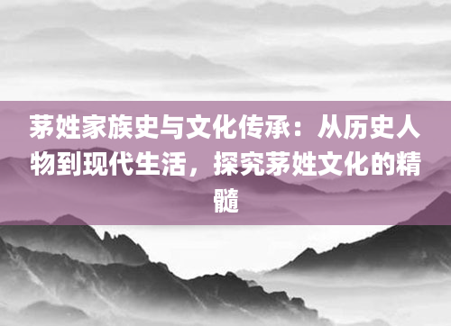 茅姓家族史与文化传承：从历史人物到现代生活，探究茅姓文化的精髓