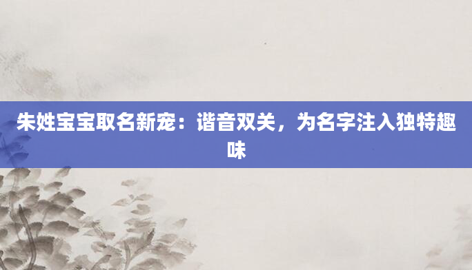 朱姓宝宝取名新宠：谐音双关，为名字注入独特趣味