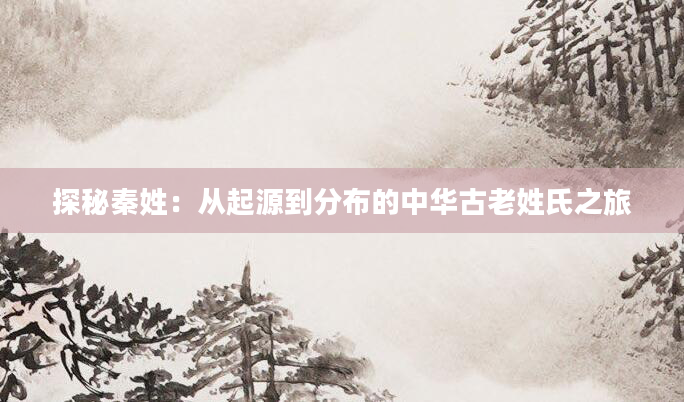 探秘秦姓：从起源到分布的中华古老姓氏之旅