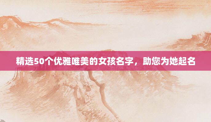 精选50个优雅唯美的女孩名字，助您为她起名