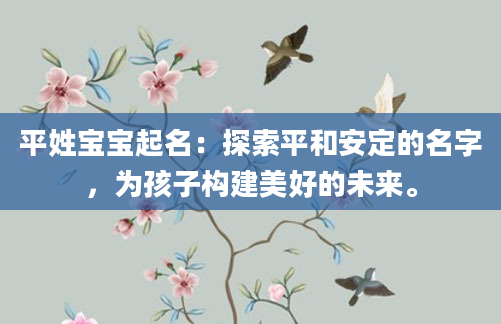 平姓宝宝起名：探索平和安定的名字，为孩子构建美好的未来。