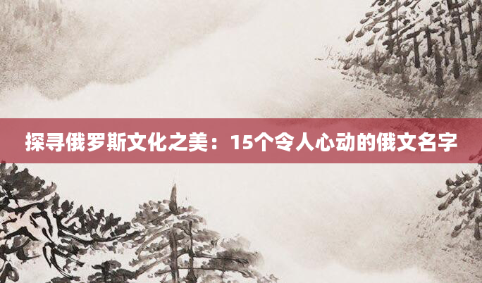 探寻俄罗斯文化之美：15个令人心动的俄文名字