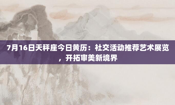 7月16日天秤座今日黄历：社交活动推荐艺术展览，开拓审美新境界