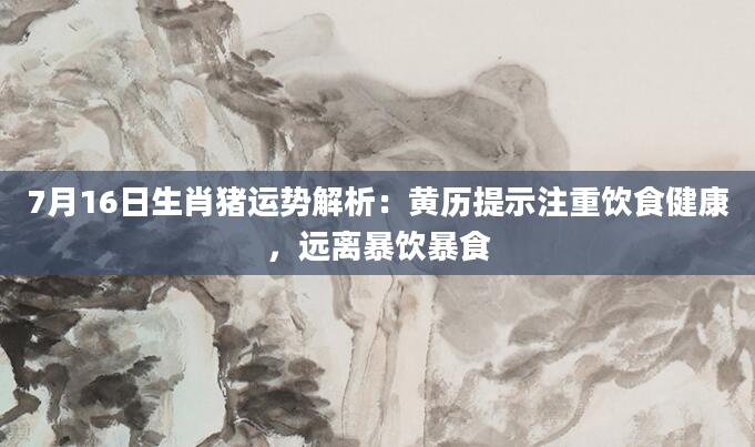 7月16日生肖猪运势解析：黄历提示注重饮食健康，远离暴饮暴食