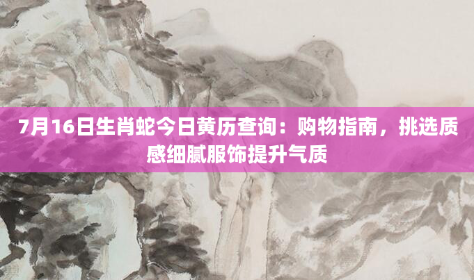 7月16日生肖蛇今日黄历查询：购物指南，挑选质感细腻服饰提升气质