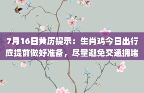 7月16日黄历提示：生肖鸡今日出行应提前做好准备，尽量避免交通拥堵
