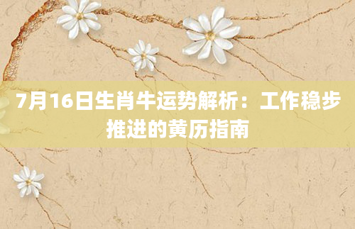 7月16日生肖牛运势解析：工作稳步推进的黄历指南