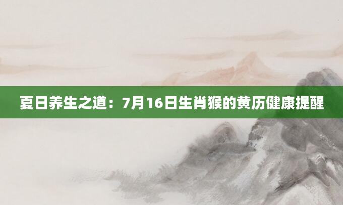 夏日养生之道：7月16日生肖猴的黄历健康提醒