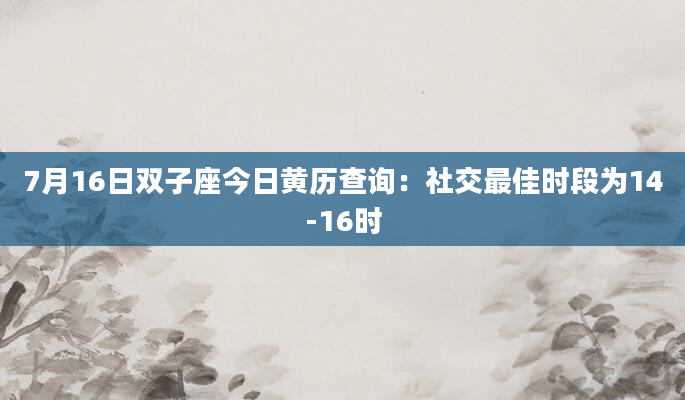 7月16日双子座今日黄历查询：社交最佳时段为14-16时
