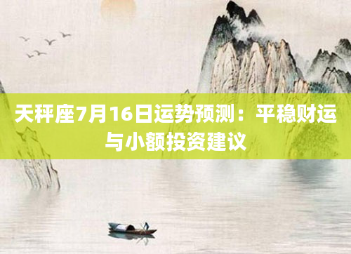 天秤座7月16日运势预测：平稳财运与小额投资建议