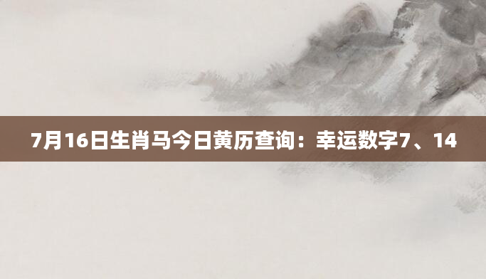 7月16日生肖马今日黄历查询：幸运数字7、14