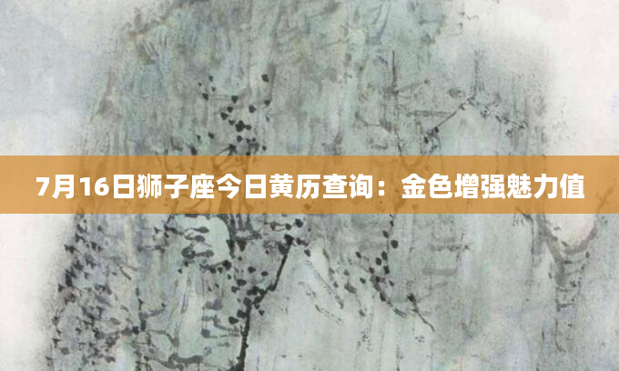 7月16日狮子座今日黄历查询：金色增强魅力值