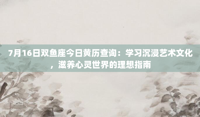 7月16日双鱼座今日黄历查询：学习沉浸艺术文化，滋养心灵世界的理想指南