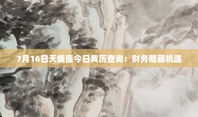 7月16日天蝎座今日黄历查询：财务暗藏机遇