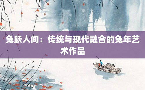 兔跃人间：传统与现代融合的兔年艺术作品
