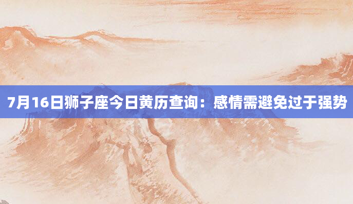 7月16日狮子座今日黄历查询：感情需避免过于强势