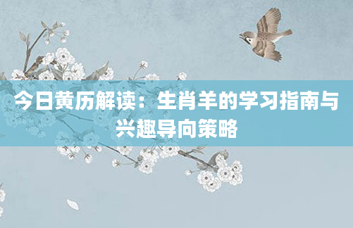 今日黄历解读：生肖羊的学习指南与兴趣导向策略